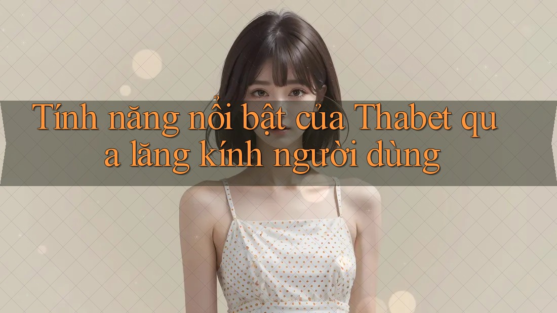 Tính năng nổi bật của Thabet qua lăng kính người dùng