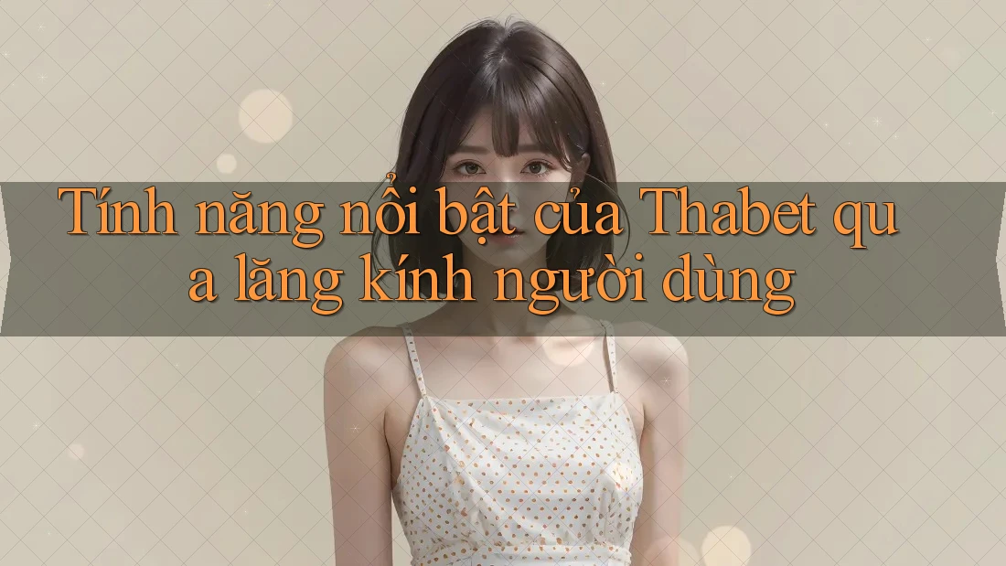 Tính năng nổi bật của Thabet qua lăng kính người dùng
