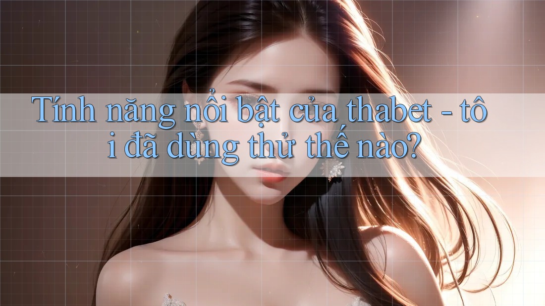 Tính năng nổi bật của thabet - tôi đã dùng thử thế nào?