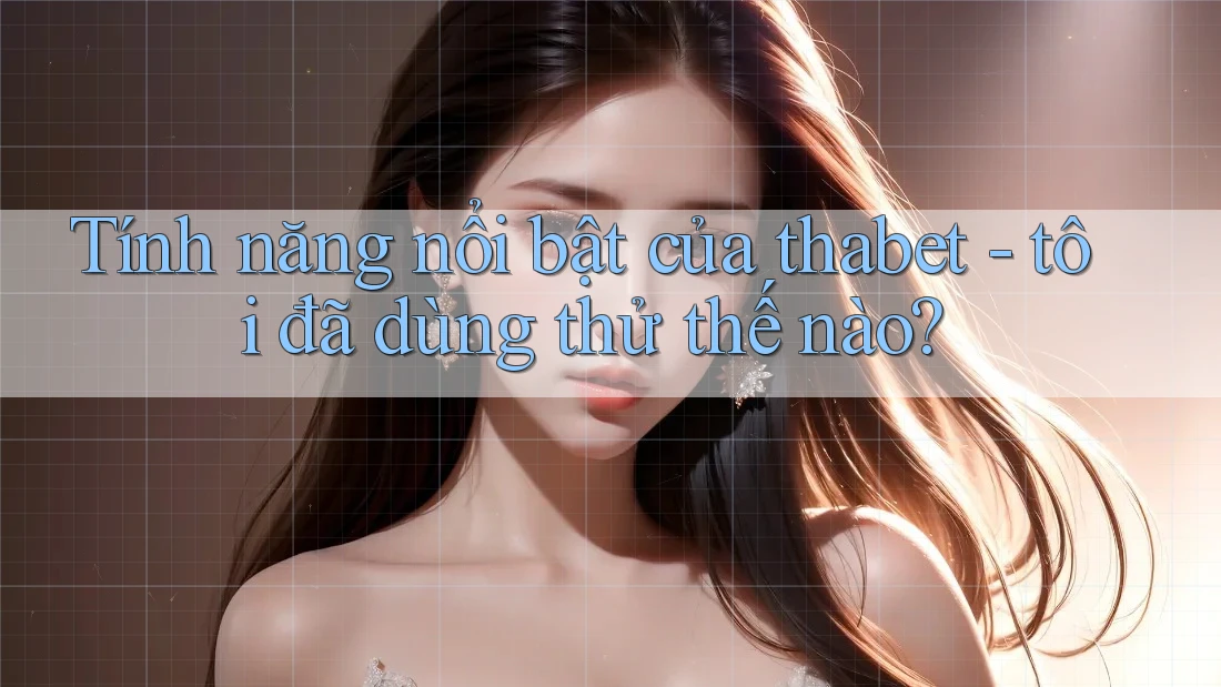 Tính năng nổi bật của thabet - tôi đã dùng thử thế nào?