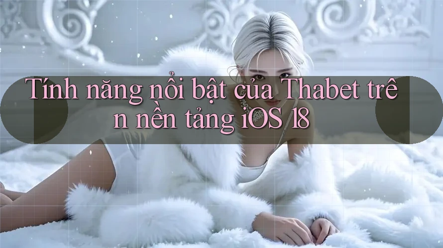 Tính năng nổi bật của Thabet trên nền tảng iOS 18