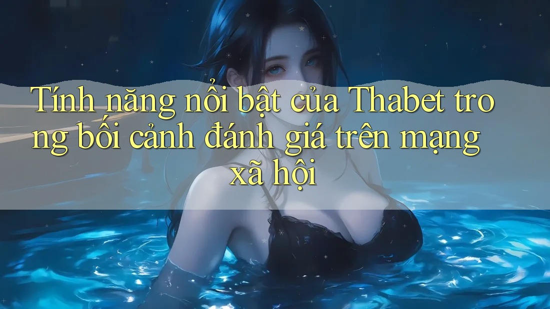 Tính năng nổi bật của Thabet trong bối cảnh đánh giá trên mạng xã hội Tính năng nổi bật của Thabet trong bối cảnh đánh giá trên mạng xã hội