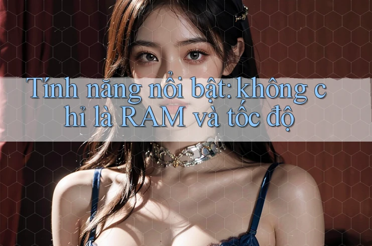 Tính năng nổi bật: không chỉ là RAM và tốc độ