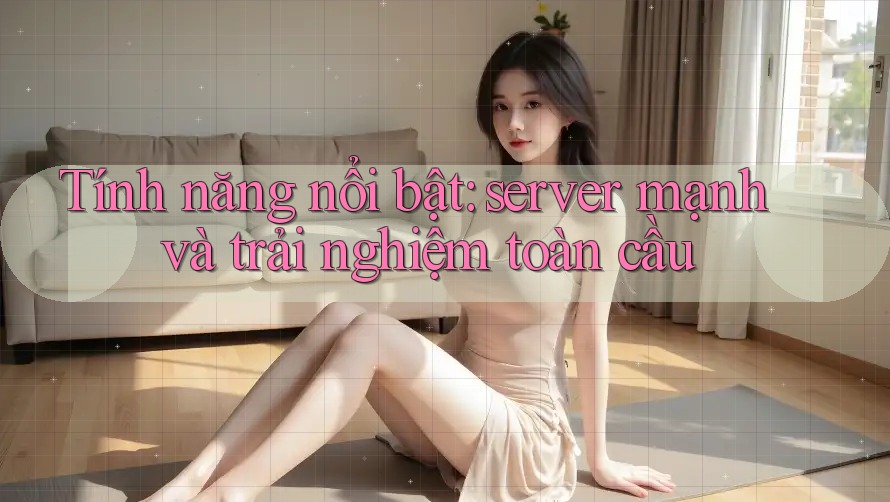 Tính năng nổi bật: server mạnh và trải nghiệm toàn cầu