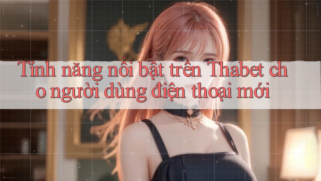 Tính năng nổi bật trên Thabet cho người dùng điện thoại mới