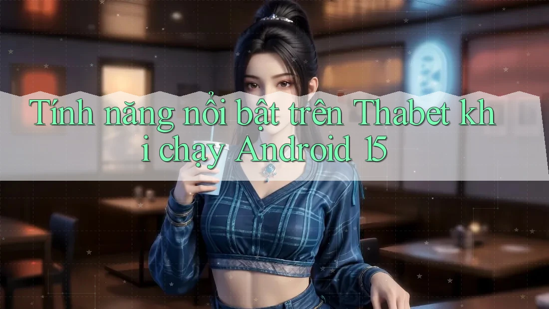 Tính năng nổi bật trên Thabet khi chạy Android 15