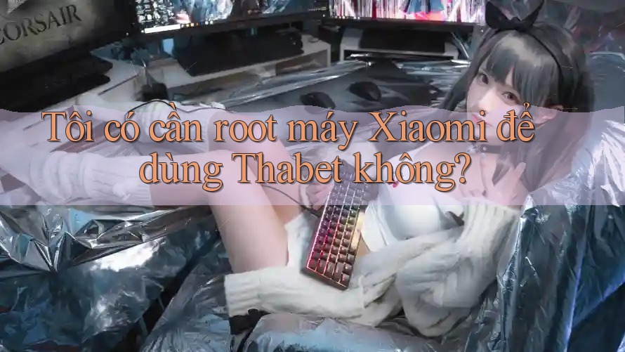 Tôi có cần root máy Xiaomi để dùng Thabet không? Tôi có cần root máy Xiaomi để dùng Thabet không?