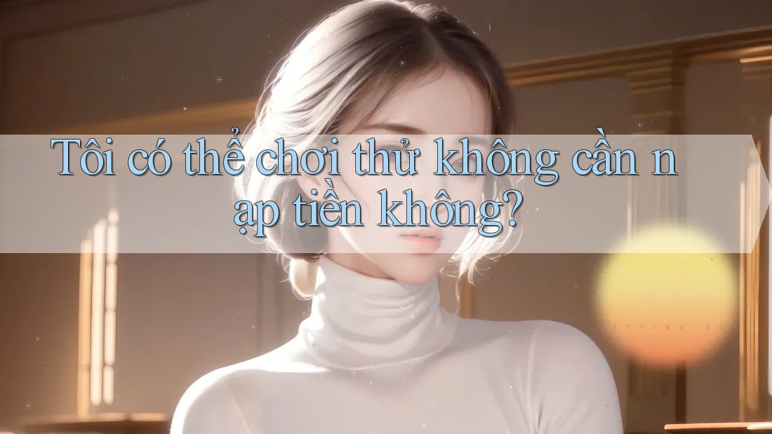 Tôi có thể chơi thử không cần nạp tiền không? Tôi có thể chơi thử không cần nạp tiền không?