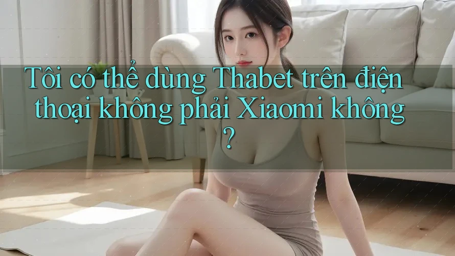 Tôi có thể dùng Thabet trên điện thoại không phải Xiaomi không?