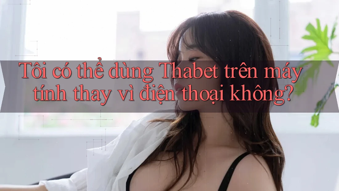 Tôi có thể dùng Thabet trên máy tính thay vì điện thoại không?