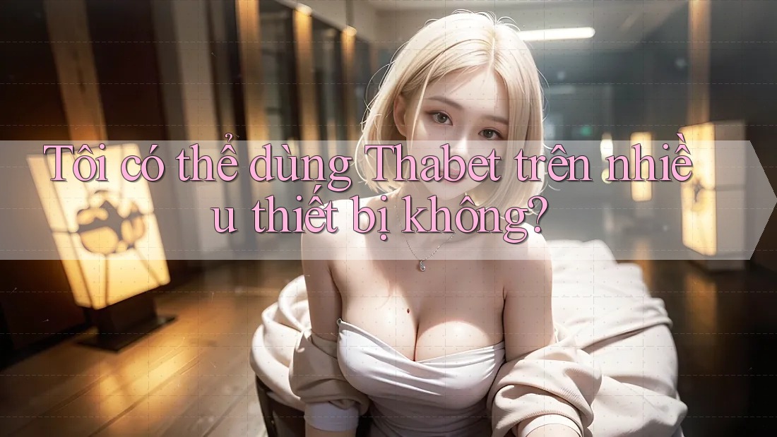 Tôi có thể dùng Thabet trên nhiều thiết bị không? Tôi có thể dùng Thabet trên nhiều thiết bị không?