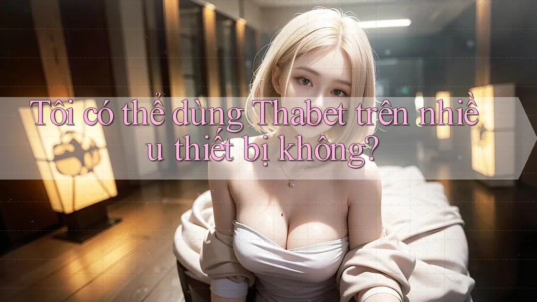 Tôi có thể dùng Thabet trên nhiều thiết bị không? Tôi có thể dùng Thabet trên nhiều thiết bị không?