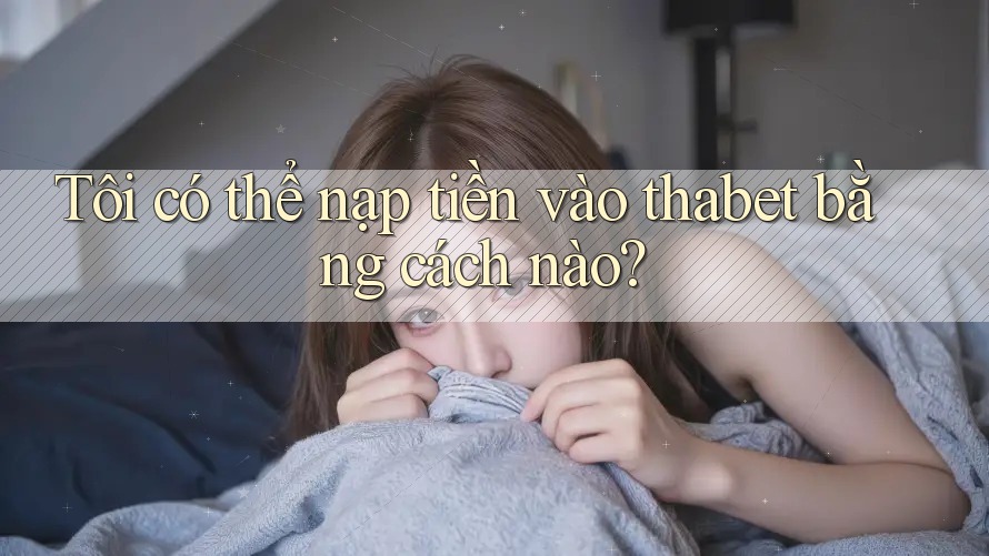 Tôi có thể nạp tiền vào thabet bằng cách nào?
