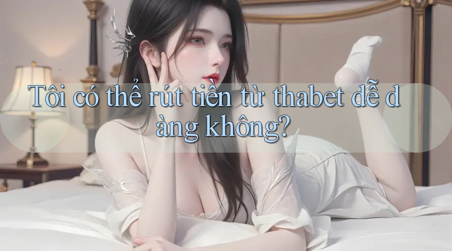 Tôi có thể rút tiền từ thabet dễ dàng không?