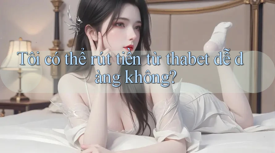 Tôi có thể rút tiền từ thabet dễ dàng không?