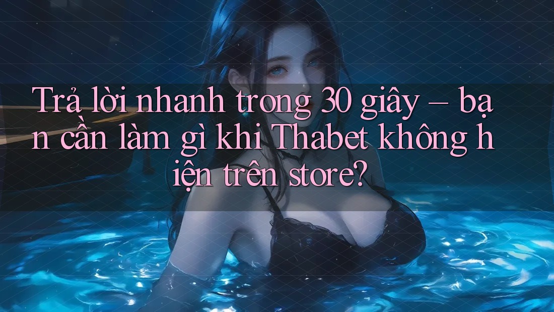 Trả lời nhanh trong 30 giây – bạn cần làm gì khi Thabet không hiện trên store?