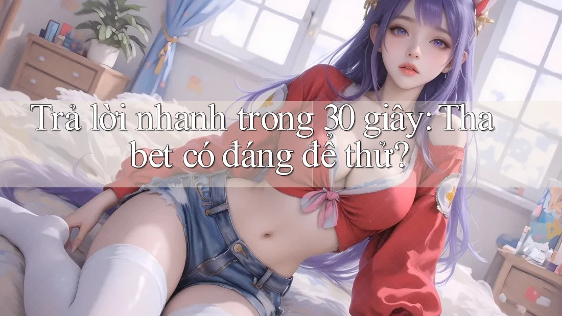 Trả lời nhanh trong 30 giây: Thabet có đáng để thử?