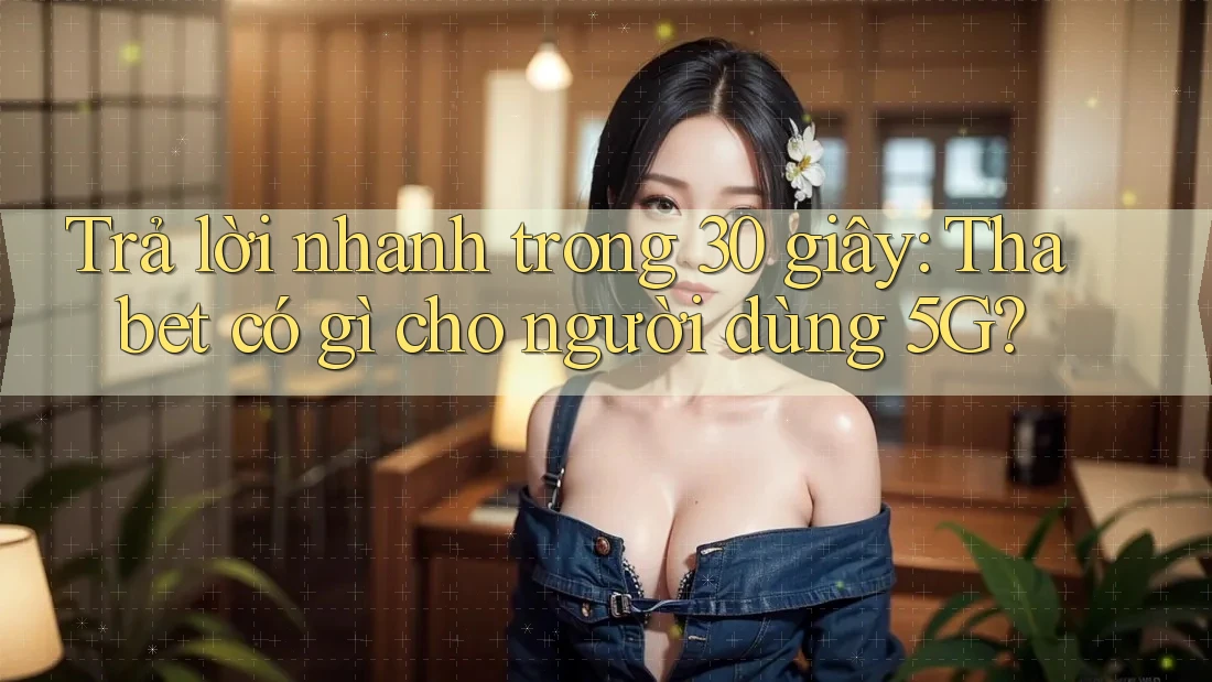 Trả lời nhanh trong 30 giây: Thabet có gì cho người dùng 5G? Trả lời nhanh trong 30 giây: Thabet có gì cho người dùng 5G?