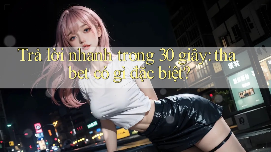 Trả lời nhanh trong 30 giây: Thabet có gì đặc biệt? Trả lời nhanh trong 30 giây: Thabet có gì đặc biệt?