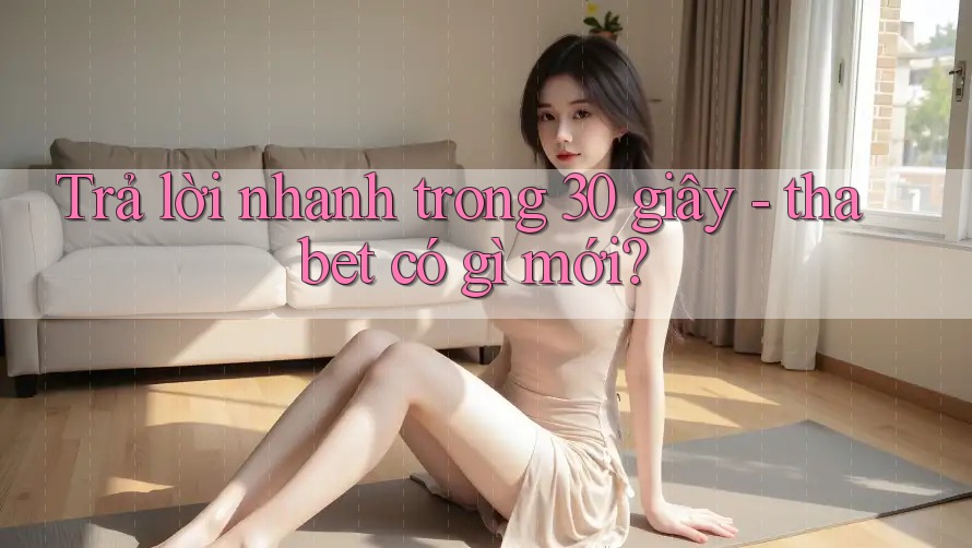 Trả lời nhanh trong 30 giây - thabet có gì mới?