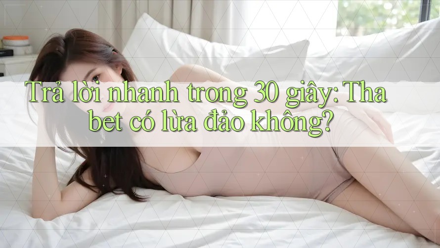 Trả lời nhanh trong 30 giây: Thabet có lừa đảo không?