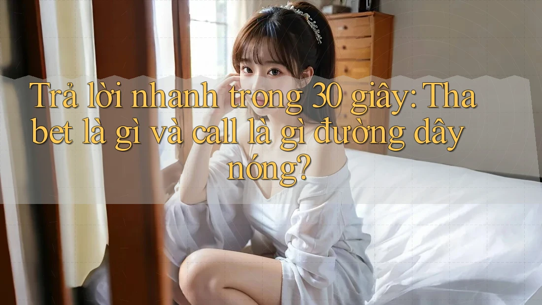 Trả lời nhanh trong 30 giây: Thabet là gì và call là gì đường dây nóng?