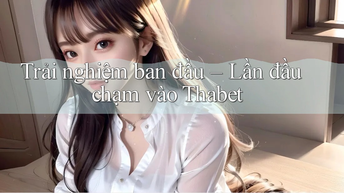 Trải nghiệm ban đầu – Lần đầu chạm vào Thabet