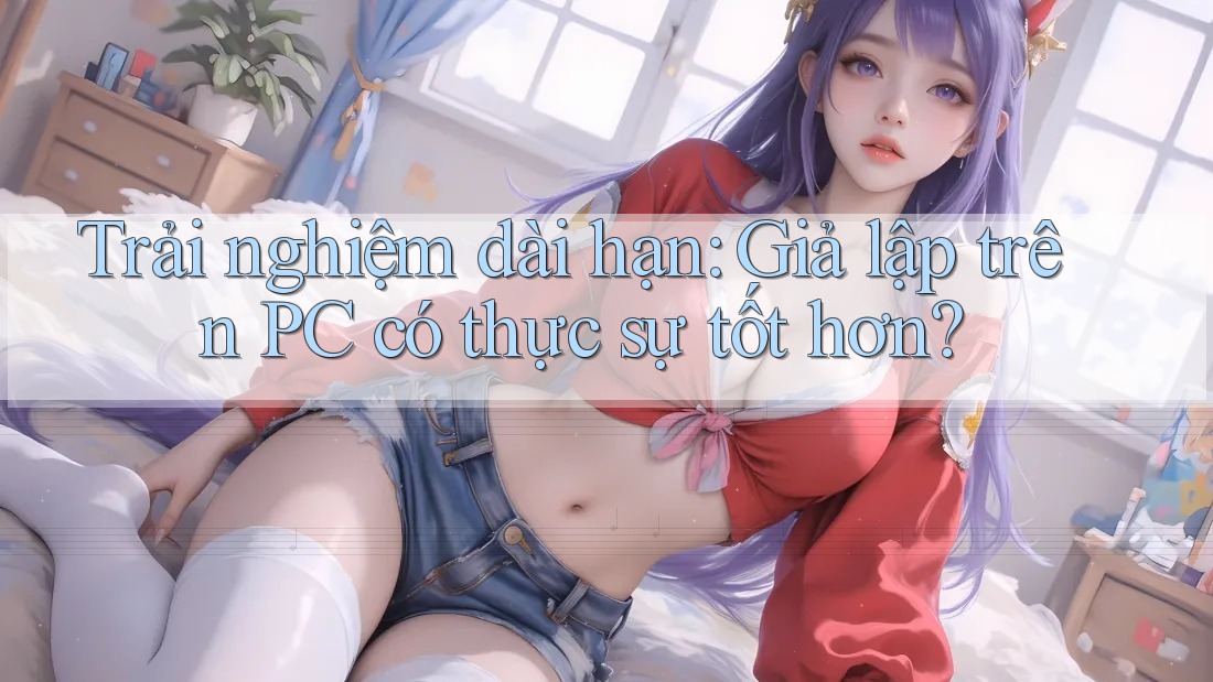 Trải nghiệm dài hạn: Giả lập trên PC có thực sự tốt hơn?