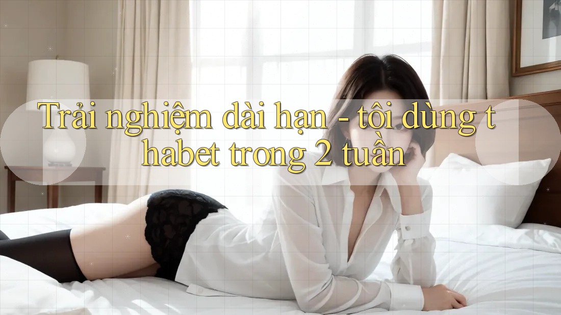 Trải nghiệm dài hạn - tôi dùng thabet trong 2 tuần