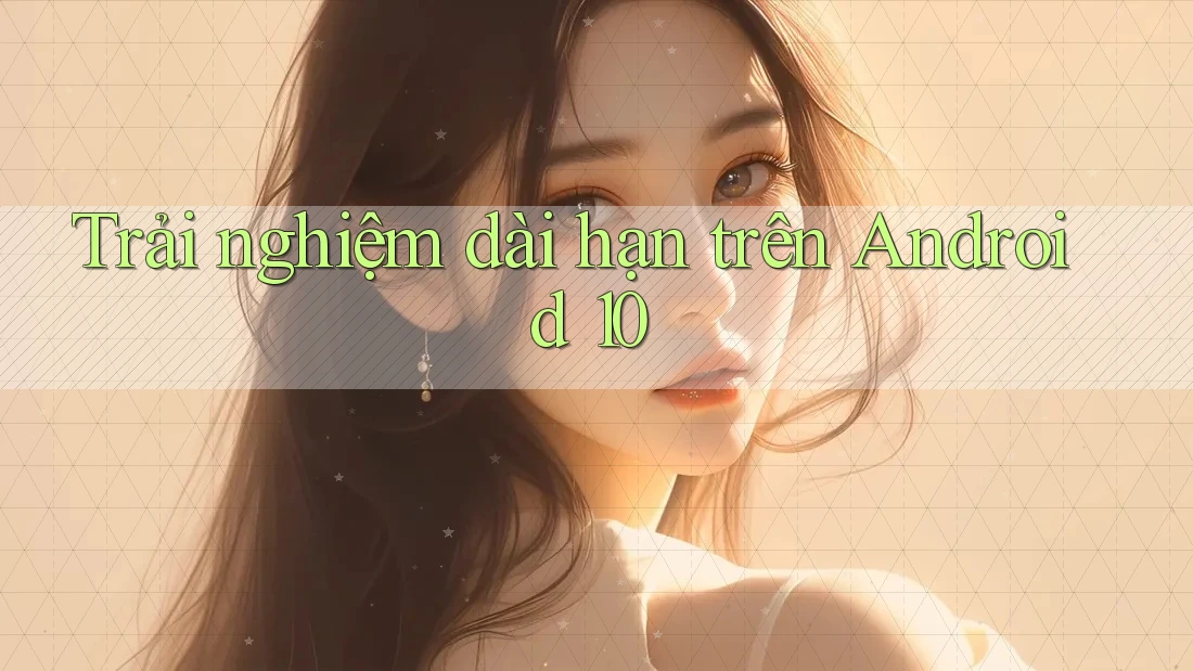 Trải nghiệm dài hạn trên Android 10