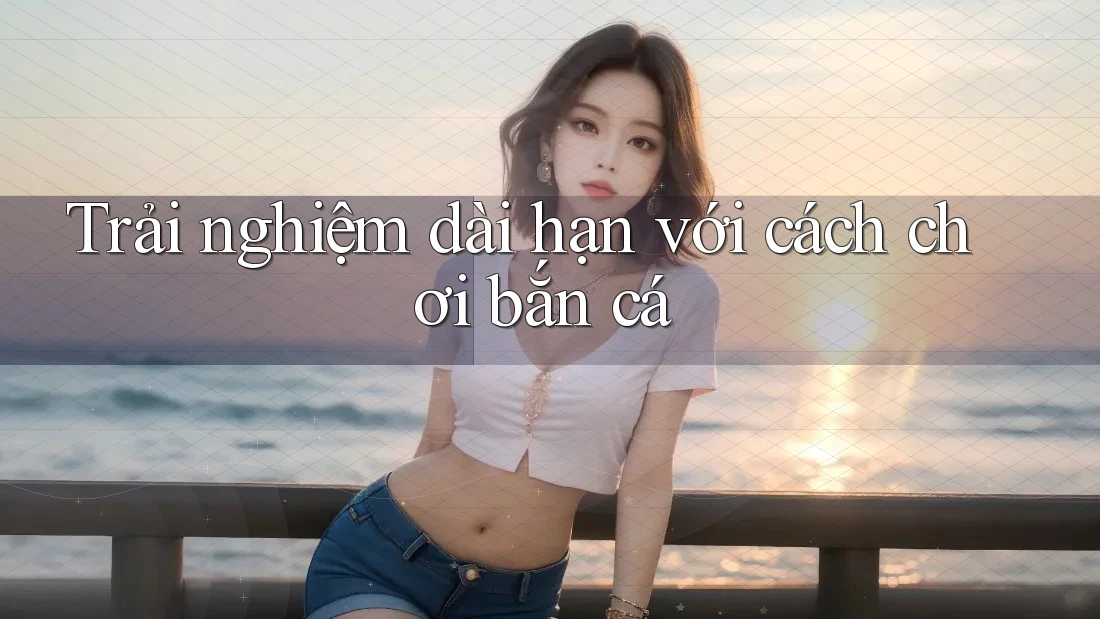 Trải nghiệm dài hạn với cách chơi bắn cá