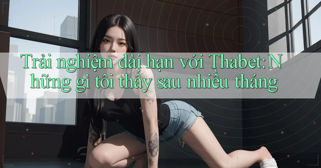 Trải nghiệm dài hạn với Thabet: Những gì tôi thấy sau nhiều tháng Trải nghiệm dài hạn với Thabet: Những gì tôi thấy sau nhiều tháng