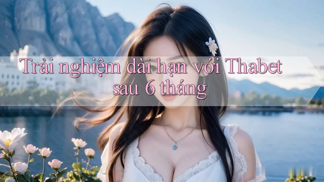 Trải nghiệm dài hạn với Thabet sau 6 tháng