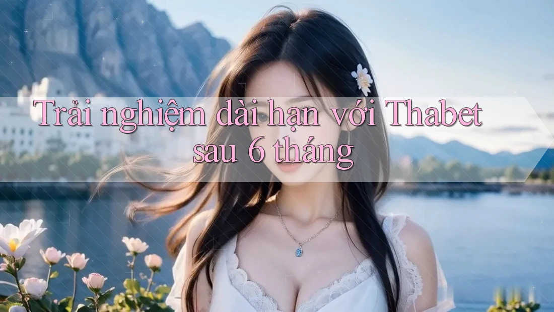 Trải nghiệm dài hạn với Thabet sau 6 tháng