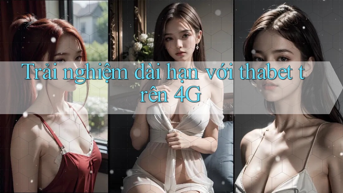 Trải nghiệm dài hạn với thabet trên 4G