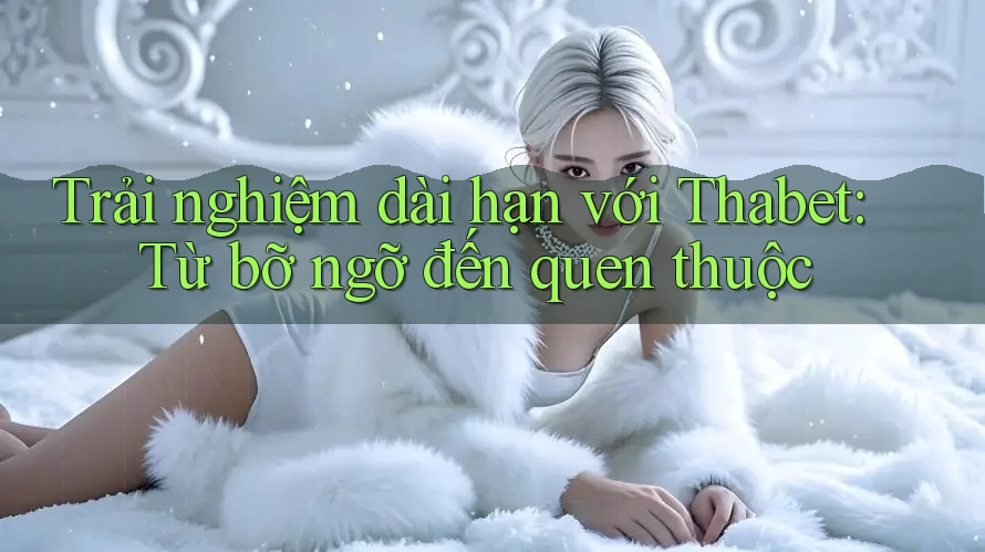 Trải nghiệm dài hạn với Thabet: Từ bỡ ngỡ đến quen thuộc