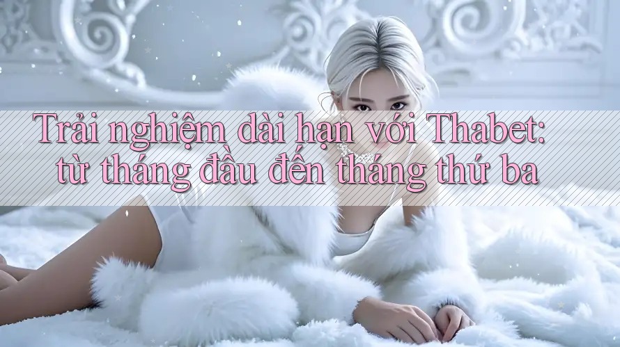 Trải nghiệm dài hạn với Thabet: từ tháng đầu đến tháng thứ ba