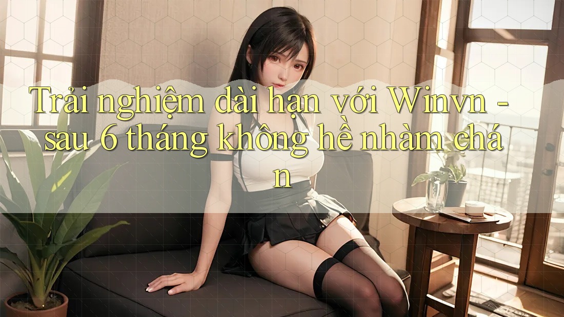 Trải nghiệm dài hạn với Winvn - sau 6 tháng không hề nhàm chán