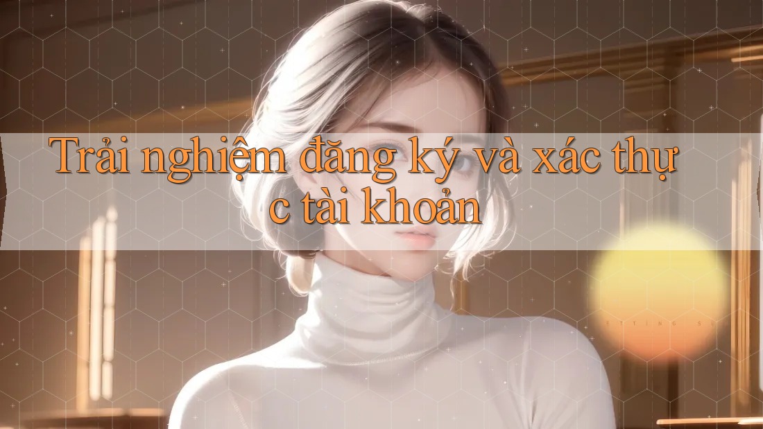 Trải nghiệm đăng ký và xác thực tài khoản