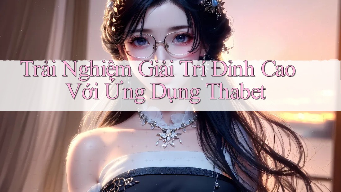 Trải Nghiệm Giải Trí Đỉnh Cao Với Ứng Dụng Thabet