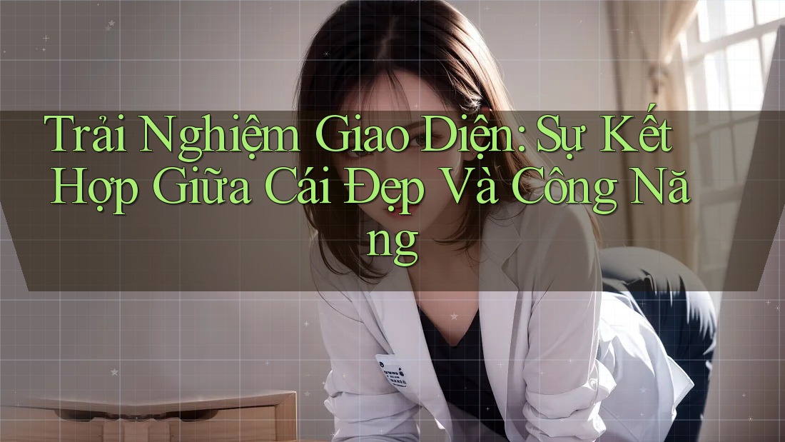 Trải Nghiệm Giao Diện: Sự Kết Hợp Giữa Cái Đẹp Và Công Năng Trải Nghiệm Giao Diện: Sự Kết Hợp Giữa Cái Đẹp Và Công Năng