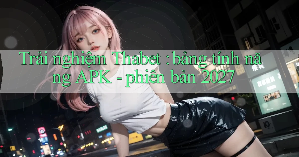 Trải nghiệm Thabet bảng tính năng APK   phiên bản 2027