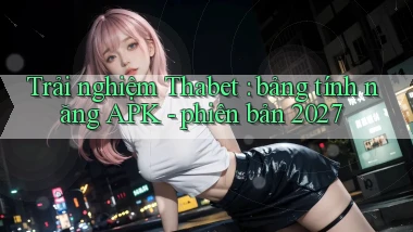 Trải nghiệm Thabet bảng tính năng APK   phiên bản 2027