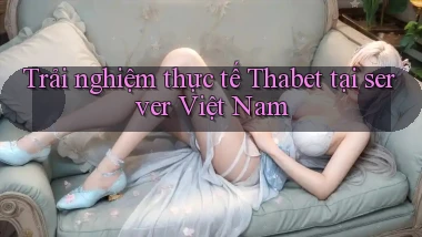 Trải nghiệm thực tế Thabet tại server Việt Nam