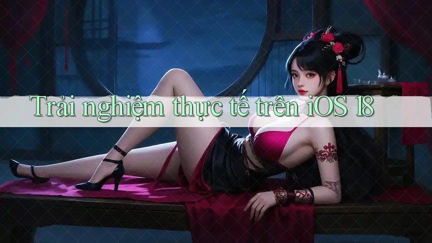 Trải nghiệm thực tế trên iOS 18