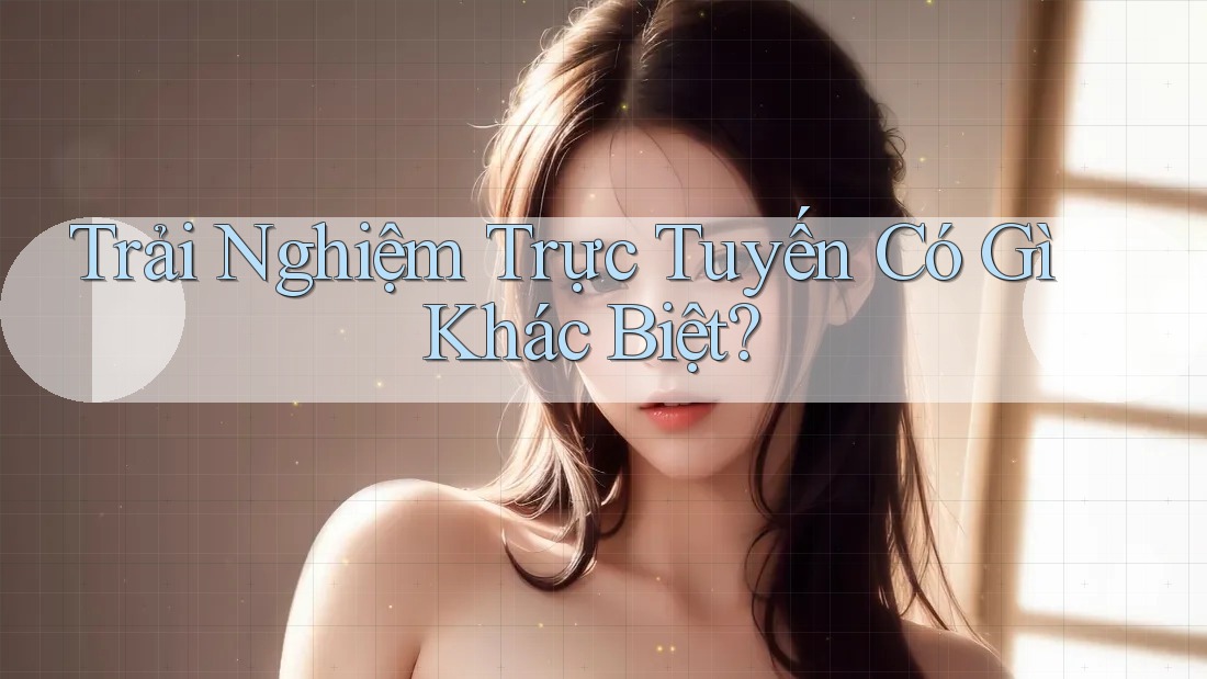 Trải Nghiệm Trực Tuyến Có Gì Khác Biệt?