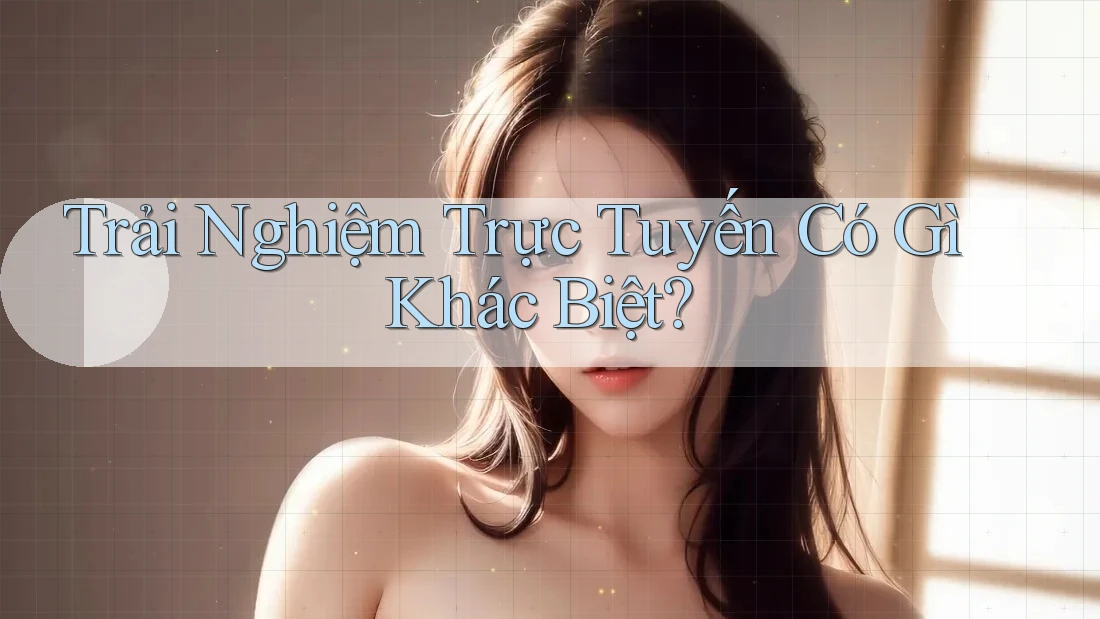 Trải Nghiệm Trực Tuyến Có Gì Khác Biệt?