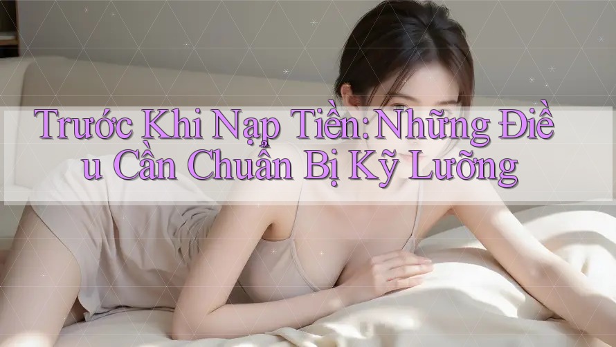 Trước khi nạp tiền: Những điều cần chuẩn bị kỹ lưỡng