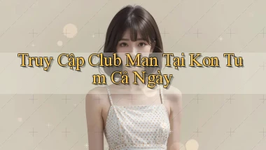 truy cập club man tại Kon Tum cả ngày