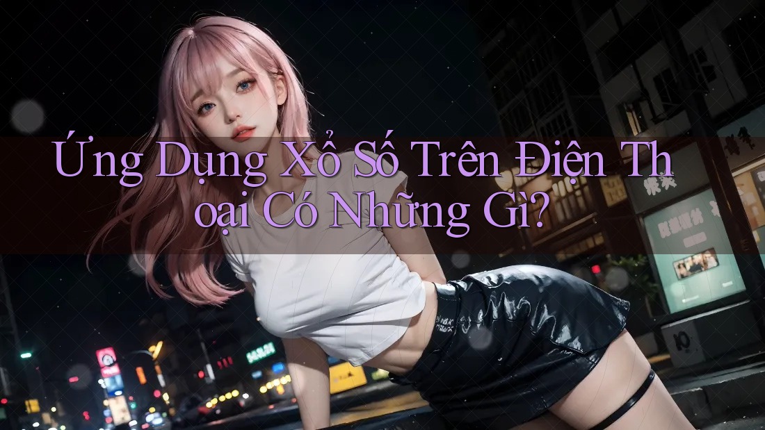 Ứng Dụng Xổ Số Trên Điện Thoại Có Những Gì? Ứng Dụng Xổ Số Trên Điện Thoại Có Những Gì?